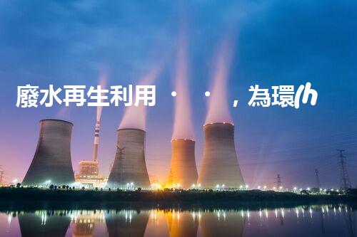 廢水再生利用，為環(huán)境保護帶來新希望！